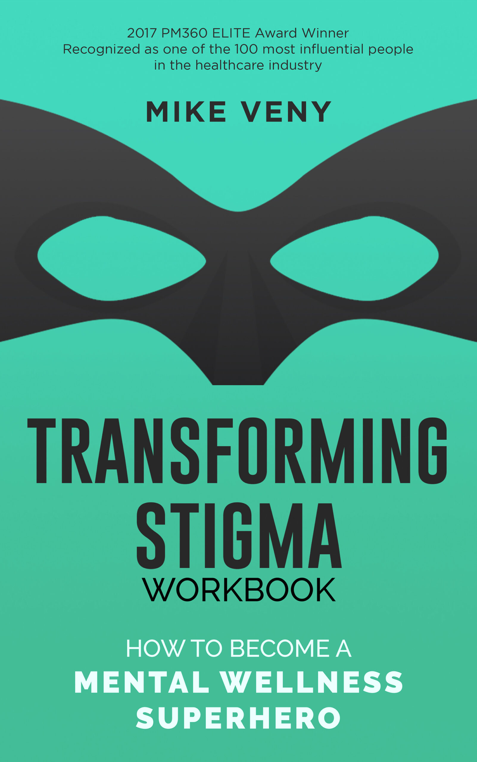 Transforming Stigma Workbook: How to Become a Mental Wellness Superhero" cover by Mike Veny. The background transitions from a teal shade at the top to a slightly darker turquoise at the bottom. A black superhero mask with eye cutouts spans the center. Above the mask, black text states that Mike Veny is a "2017 PM360 ELITE Award Winner" and was "recognized as one of the 100 most influential people in the healthcare industry." The title "Transforming Stigma" is in bold black uppercase letters, with "Workbook" written underneath in a smaller, elegant font. The subtitle, "How to Become a Mental Wellness Superhero," is in white, with "Mental Wellness Superhero" emphasized in bold uppercase text.