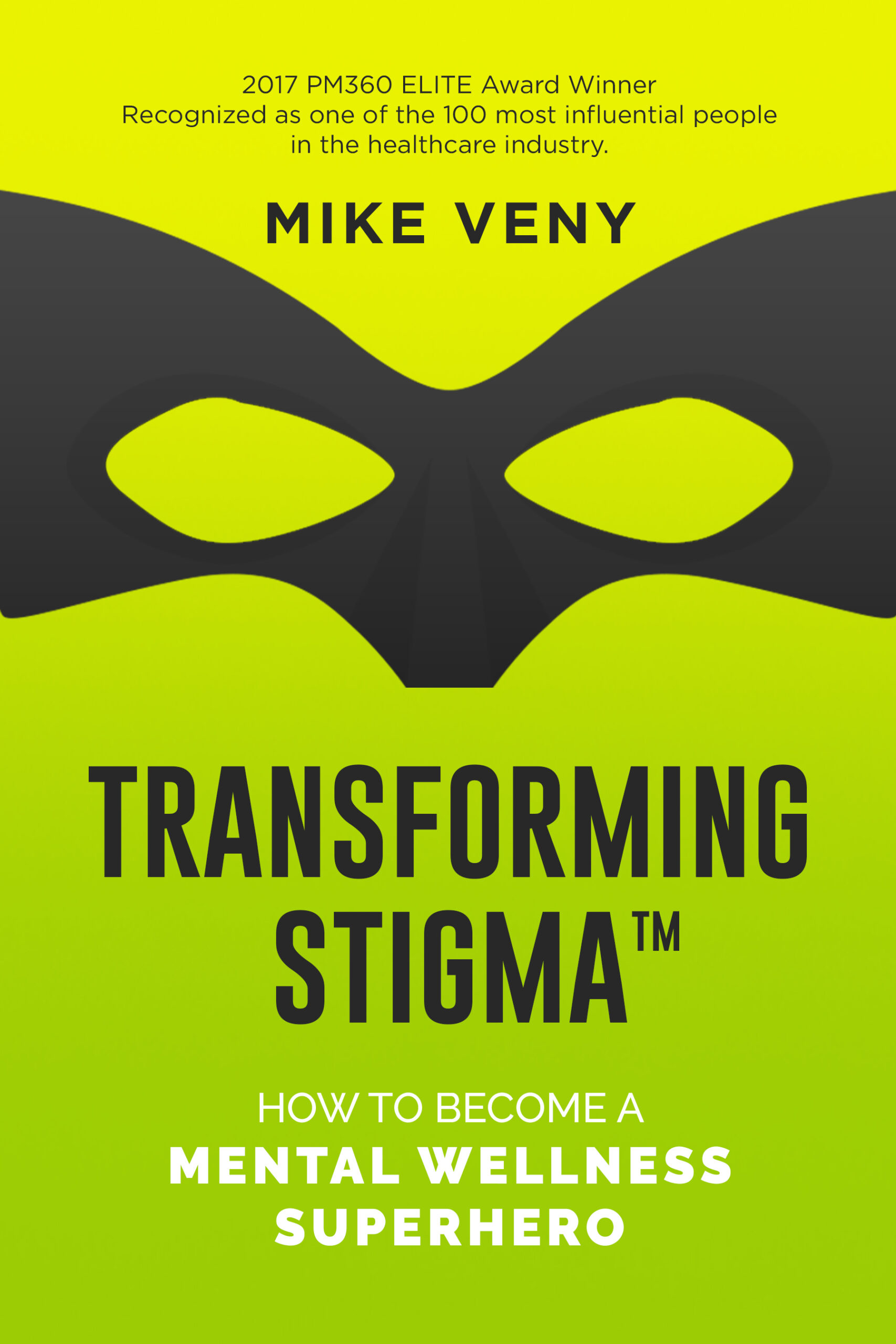 Transforming Stigma™: How to Become a Mental Wellness Superhero" book cover by Mike Veny. The background transitions from bright yellow at the top to vibrant green at the bottom. A black superhero mask with eye cutouts spans the center of the design. Above the mask, black text highlights that Mike Veny is a "2017 PM360 ELITE Award Winner" and was "recognized as one of the 100 most influential people in the healthcare industry." The book title, "Transforming Stigma™," is displayed in bold black uppercase letters, while the subtitle, "How to Become a Mental Wellness Superhero," is in white, with "Mental Wellness Superhero" emphasized in bold uppercase text.